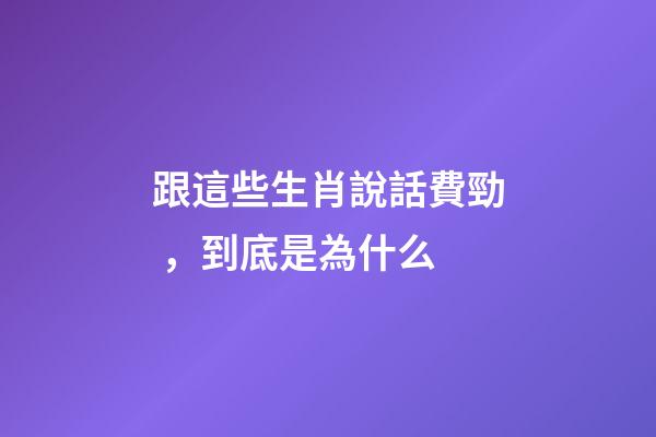 跟這些生肖說話費勁，到底是為什么